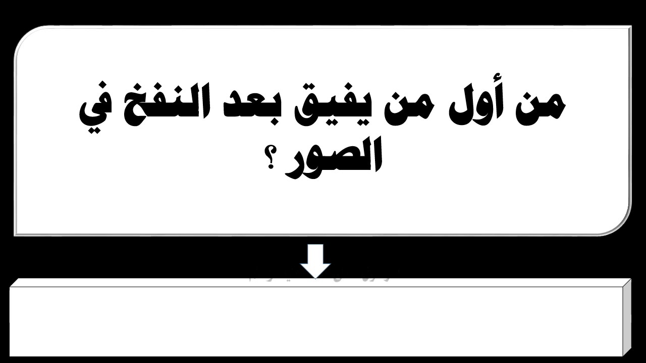 من اول من يفيق بعد النفخ في الصور , تعالو نعرف النفخ في الصور